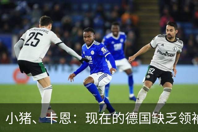 小猪、卡恩：现在的德国缺乏领袖，否则不会2次小组出局＋1次16强
