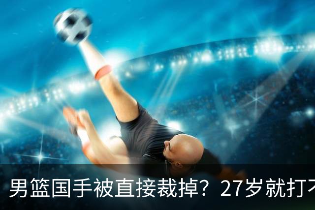 男篮国手被直接裁掉？27岁就打不上CBA了：郭士强这次看走眼了？